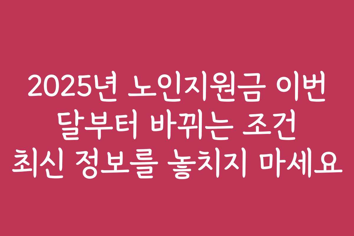 2025년 노인지원금 이번 달부터 바뀌는 조건 최신 정보를 놓치지 마세요