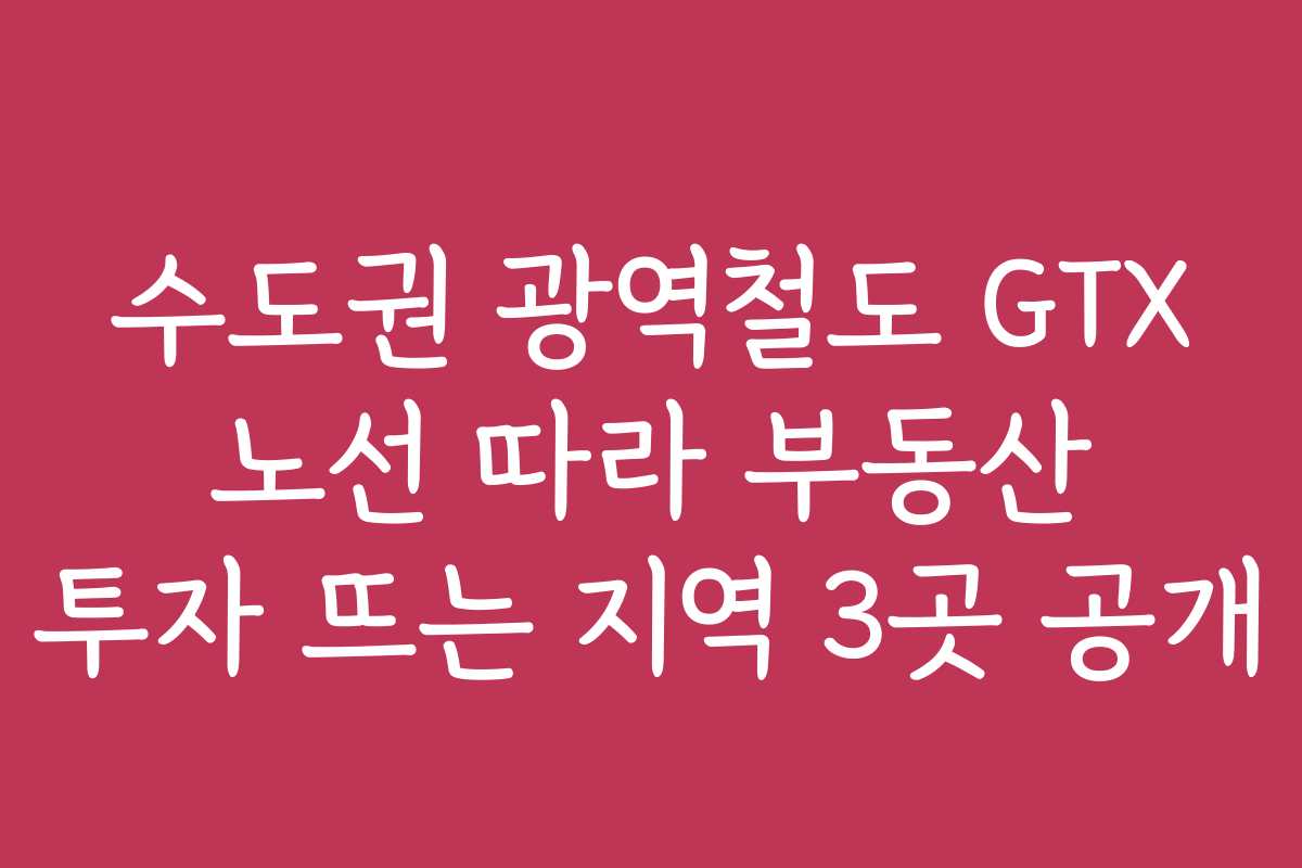 수도권 광역철도 GTX 노선 따라 부동산 투자 뜨는 지역 3곳 공개
