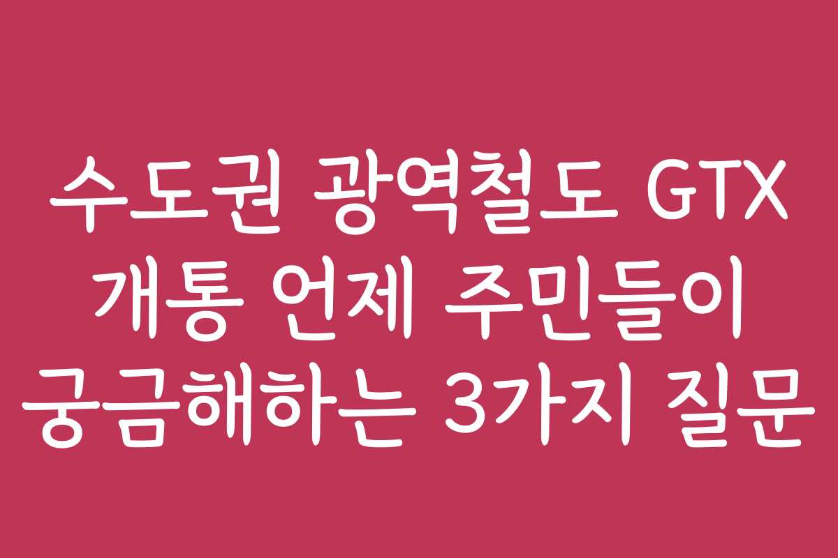 수도권 광역철도 GTX 개통 언제 주민들이 궁금해하는 3가지 질문