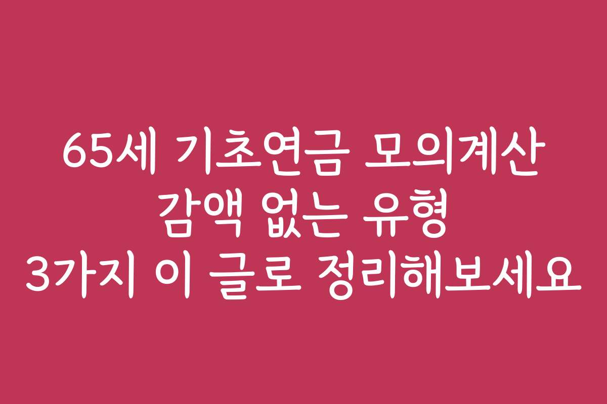 65세 기초연금 모의계산 감액 없는 유형 3가지 이 글로 정리해보세요