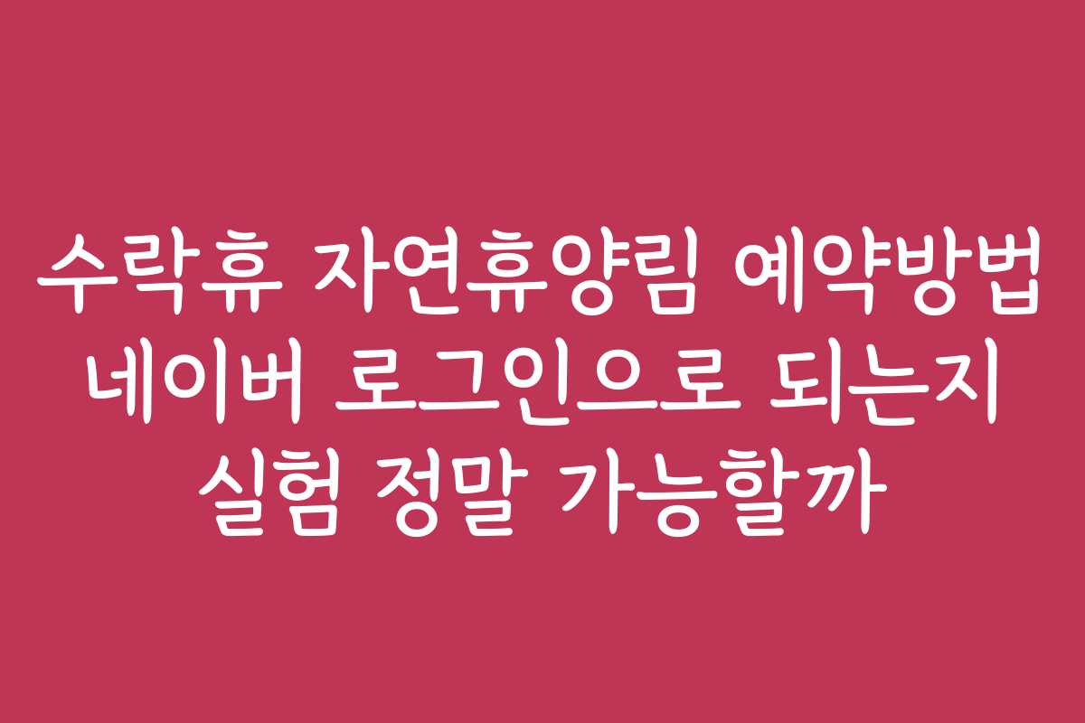 수락휴 자연휴양림 예약방법 네이버 로그인으로 되는지 실험 정말 가능할까