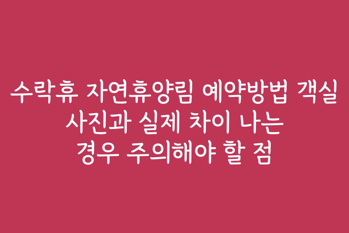 수락휴 자연휴양림 예약방법 객실 사진과 실제 차이 나는 경우 주의해야 할 점