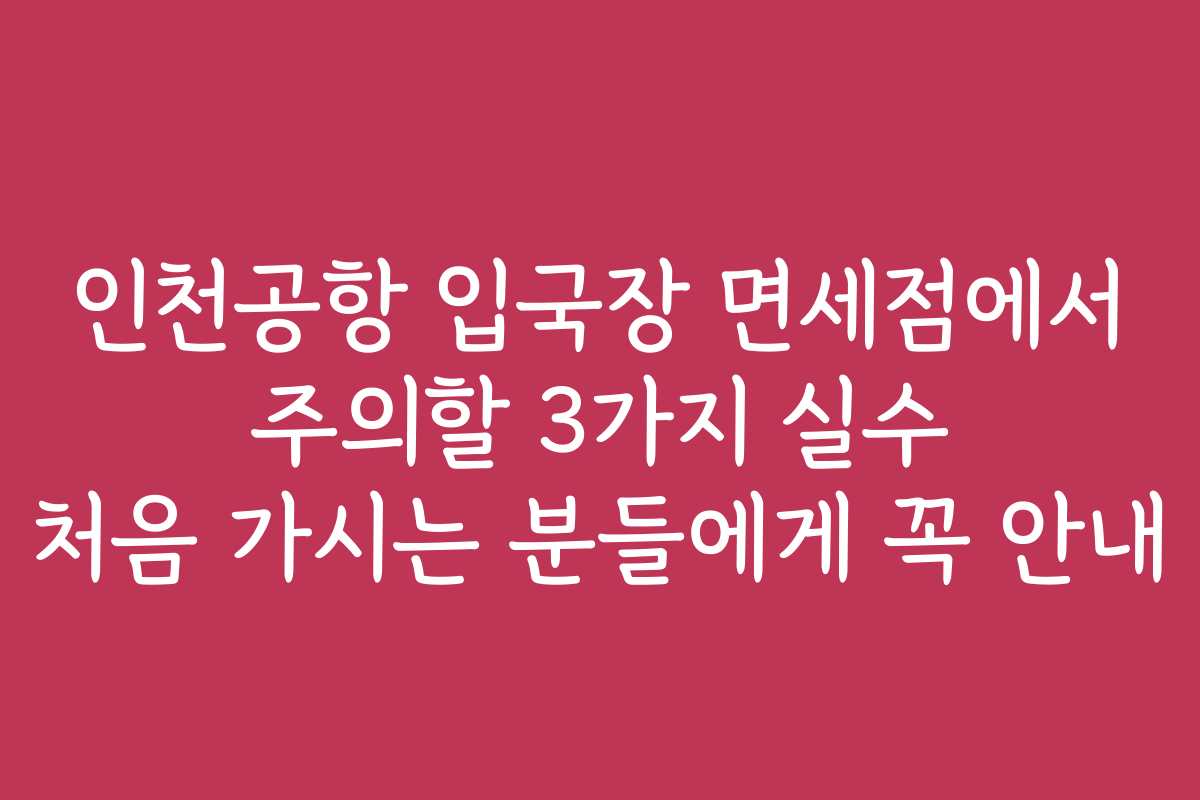 인천공항 입국장 면세점에서 주의할 3가지 실수 처음 가시는 분들에게 꼭 안내