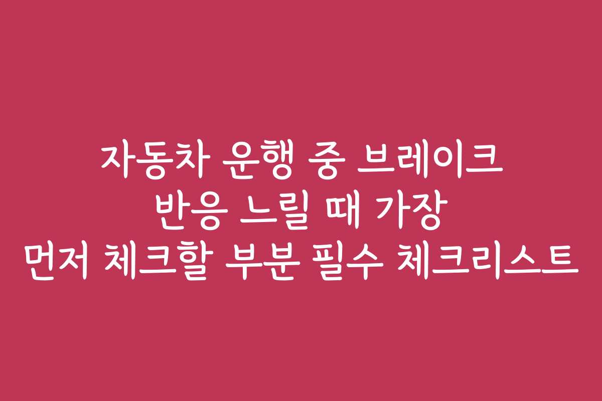자동차 운행 중 브레이크 반응 느릴 때 가장 먼저 체크할 부분 필수 체크리스트
