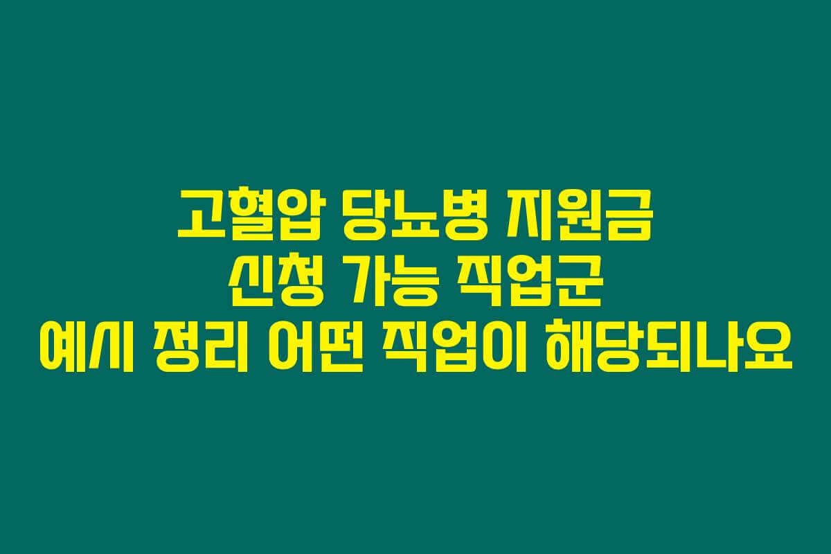 고혈압 당뇨병 지원금 신청 가능 직업군 예시 정리 어떤 직업이 해당되나요