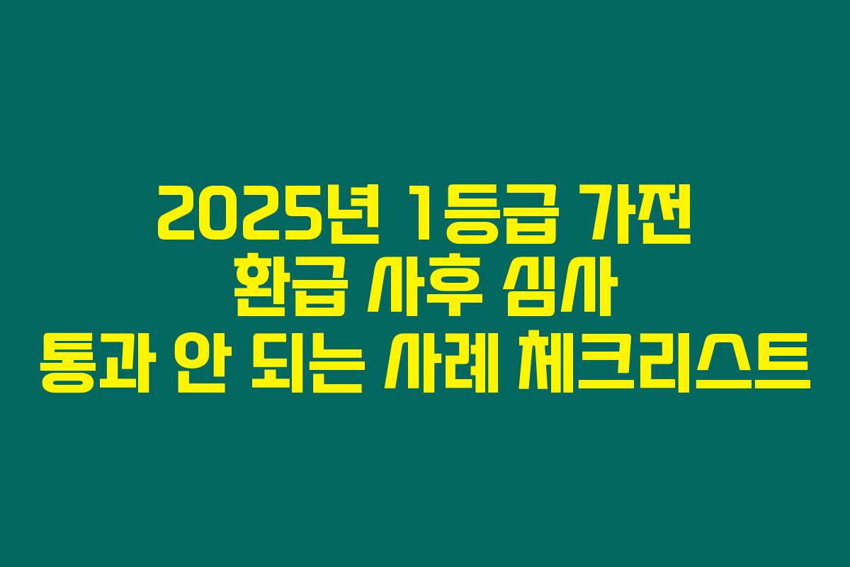 2025년 1등급 가전 환급 사후 심사 통과 안 되는 사례 체크리스트
