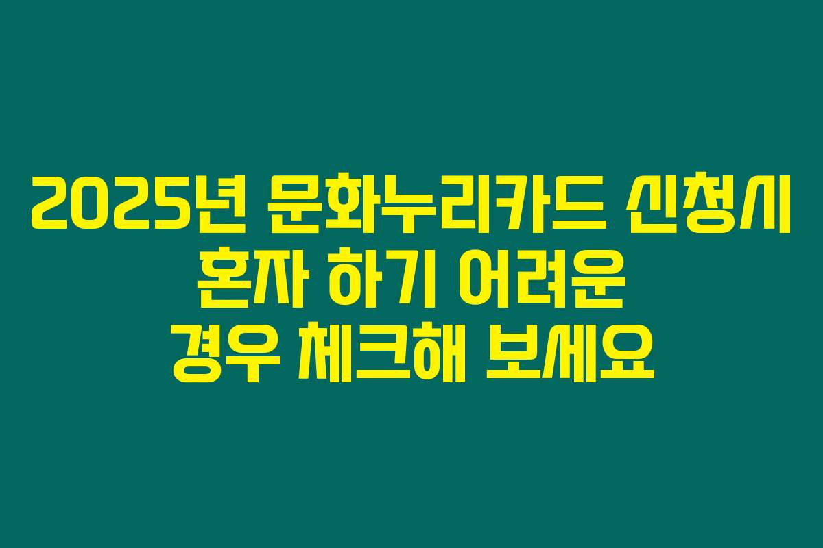 2025년 문화누리카드 신청시 혼자 하기 어려운 경우 체크해 보세요 2025년 문화누리카드 신청시 혼자 하기 어려운 경우 체크해 보세요