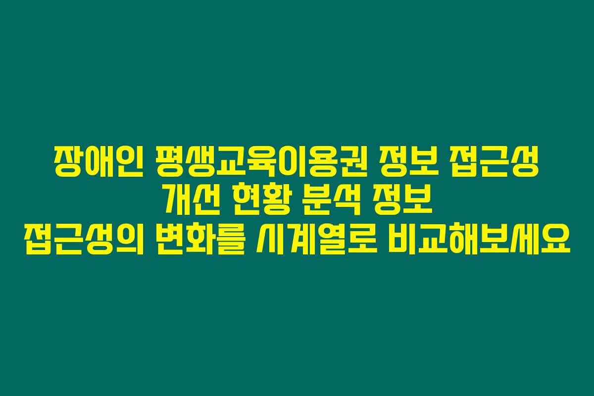 장애인 평생교육이용권 정보 접근성 개선 현황 분석 정보 접근성의 변화를 시계열로 비교해보세요