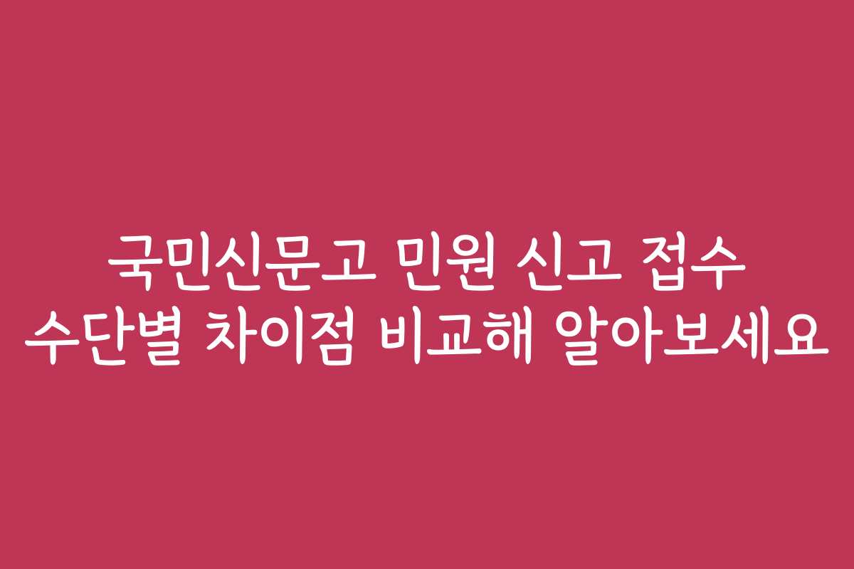 국민신문고 민원 신고 접수 수단별 차이점 비교해 알아보세요