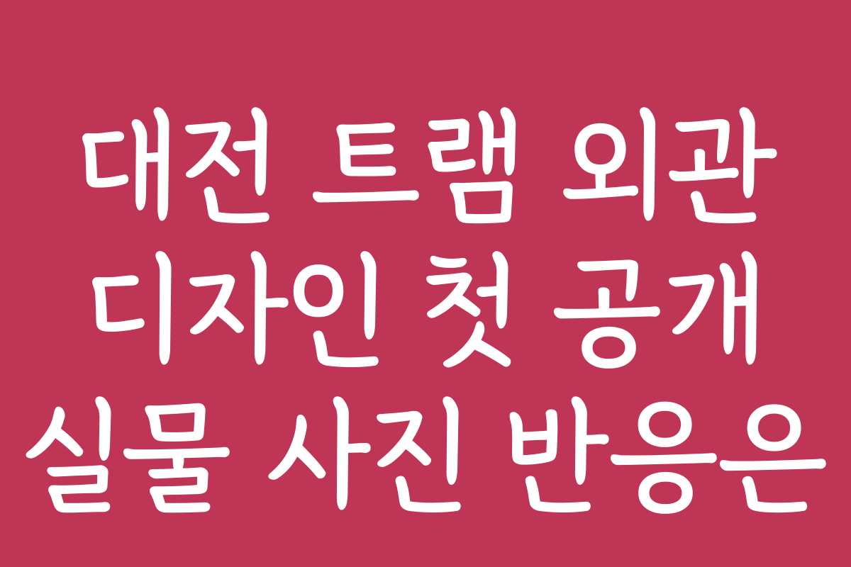 대전 트램 외관 디자인 첫 공개 실물 사진 반응은