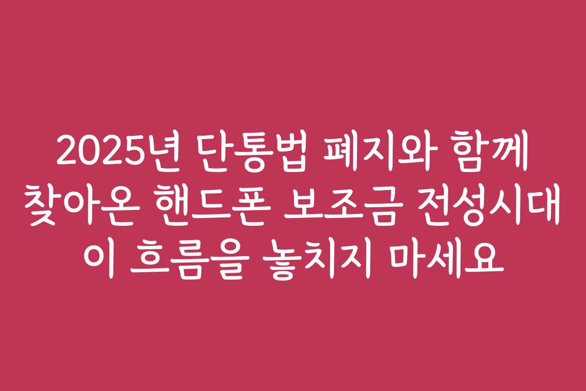 2025년 단통법 폐지와 함께 찾아온 핸드폰 보조금 전성시대 이 흐름을 놓치지 마세요