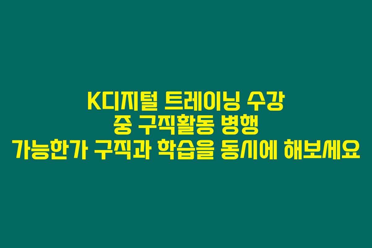 K디지털 트레이닝 수강 중 구직활동 병행 가능한가 구직과 학습을 동시에 해보세요