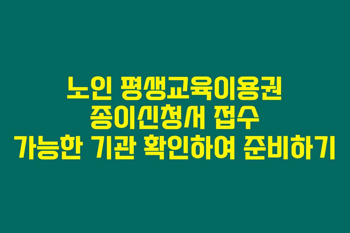 노인 평생교육이용권 종이신청서 접수 가능한 기관 확인하여 준비하기