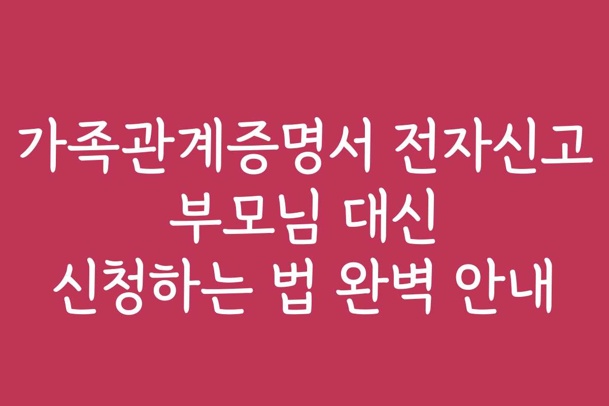 가족관계증명서 전자신고 부모님 대신 신청하는 법 완벽 안내