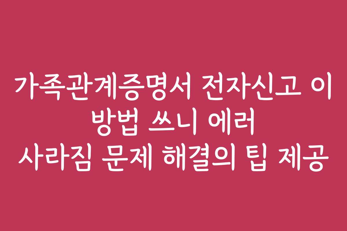 가족관계증명서 전자신고 이 방법 쓰니 에러 사라짐 문제 해결의 팁 제공