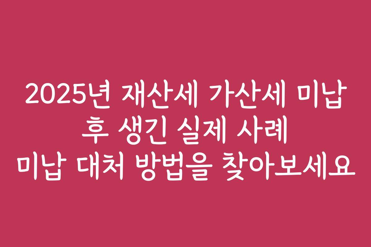 2025년 재산세 가산세 미납 후 생긴 실제 사례 미납 대처 방법을 찾아보세요 2025년 재산세 가산세 미납 후 생긴 실제 사례 미납 대처 방법을 찾아보세요