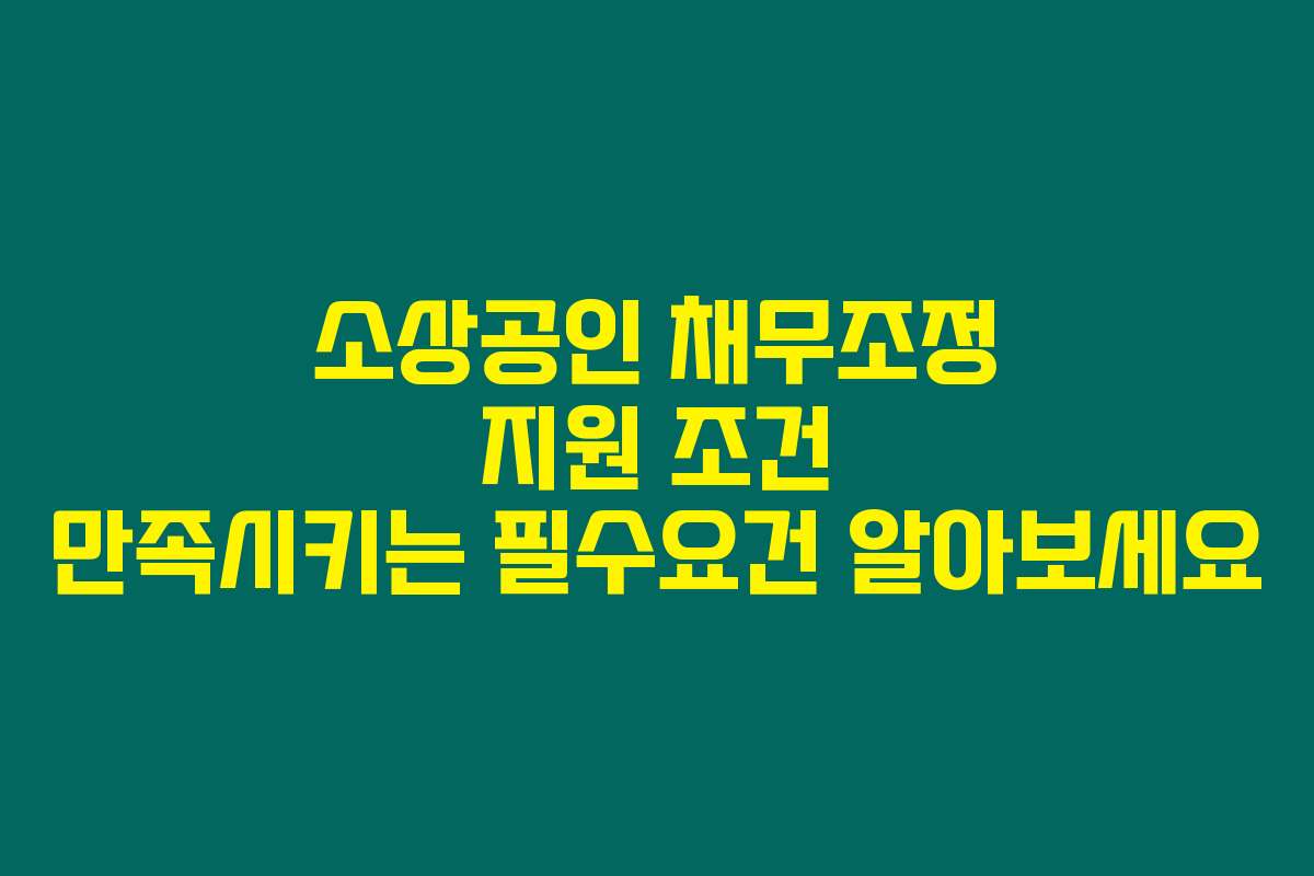 소상공인 채무조정 지원 조건 만족시키는 필수요건 알아보세요