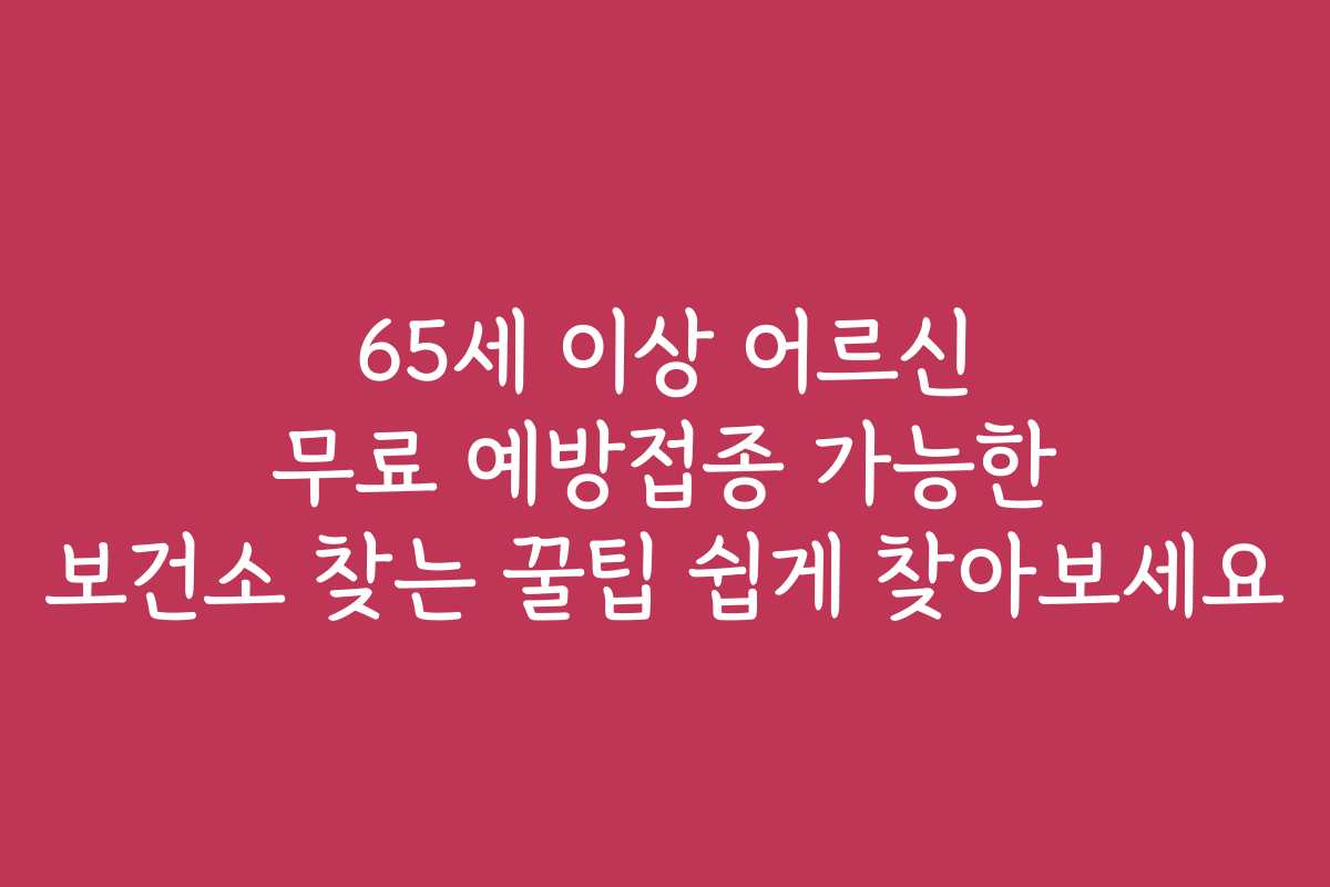 65세 이상 어르신 무료 예방접종 가능한 보건소 찾는 꿀팁 쉽게 찾아보세요