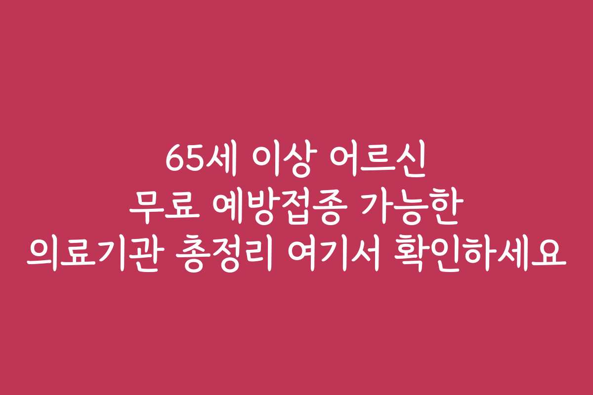 65세 이상 어르신 무료 예방접종 가능한 의료기관 총정리 여기서 확인하세요