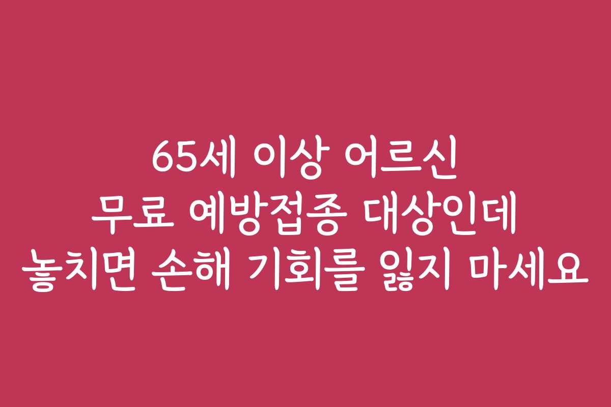 65세 이상 어르신 무료 예방접종 대상인데 놓치면 손해 기회를 잃지 마세요