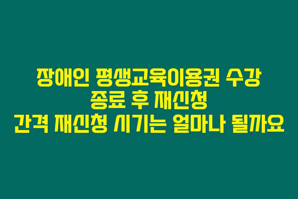 장애인 평생교육이용권 수강 종료 후 재신청 간격 재신청 시기는 얼마나 될까요
