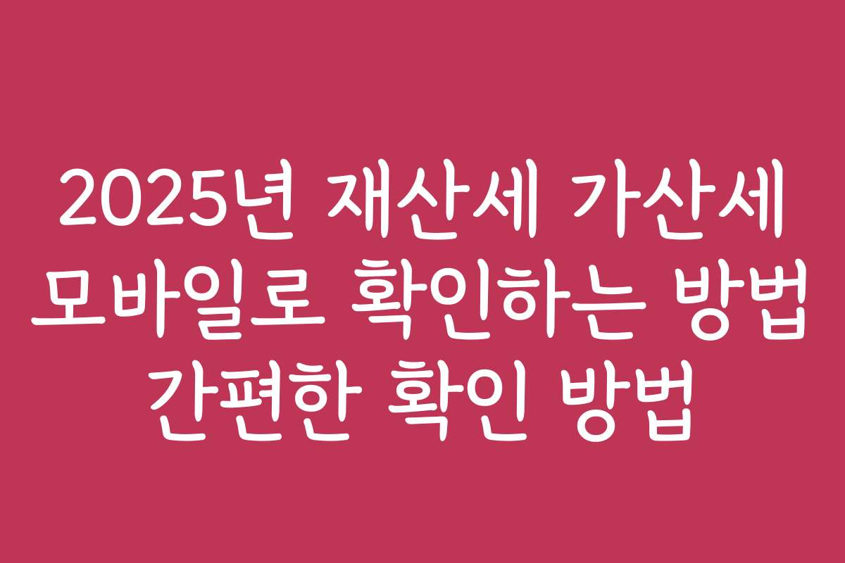2025년 재산세 가산세 모바일로 확인하는 방법 간편한 확인 방법 2025년 재산세 가산세 모바일로 확인하는 방법 간편한 확인 방법