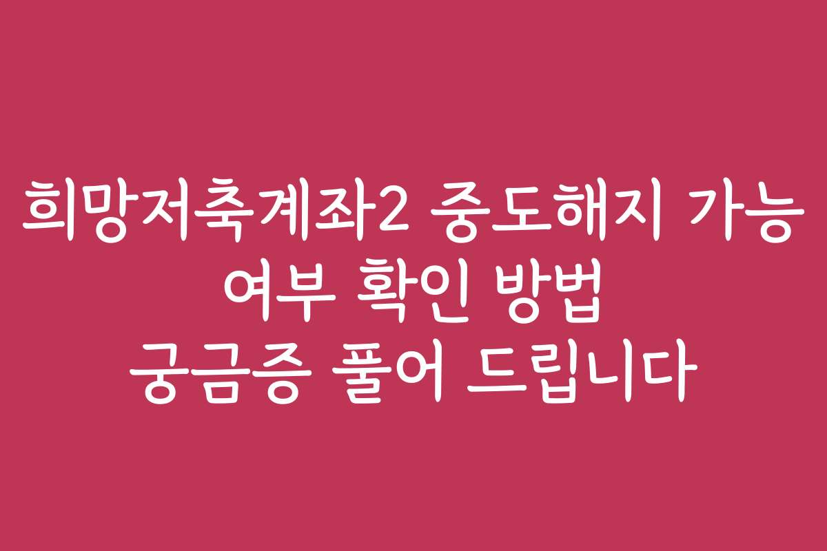 희망저축계좌2 중도해지 가능 여부 확인 방법 궁금증 풀어 드립니다 희망저축계좌2 중도해지 가능 여부 확인 방법 궁금증 풀어 드립니다