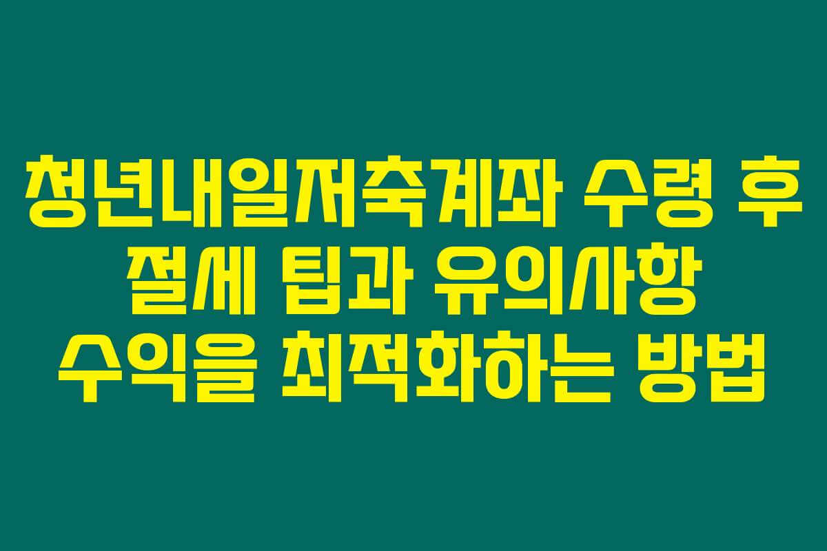 청년내일저축계좌 수령 후 절세 팁과 유의사항 수익을 최적화하는 방법