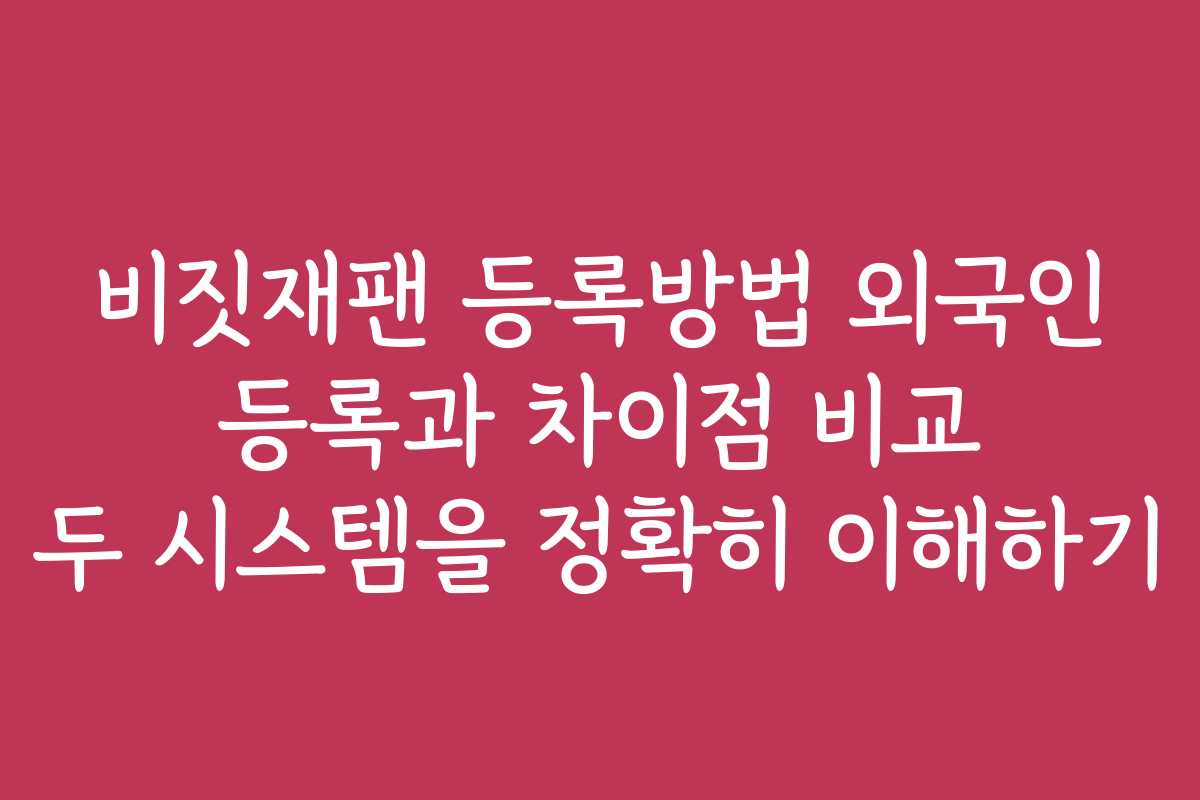 비짓재팬 등록방법 외국인 등록과 차이점 비교 두 시스템을 정확히 이해하기