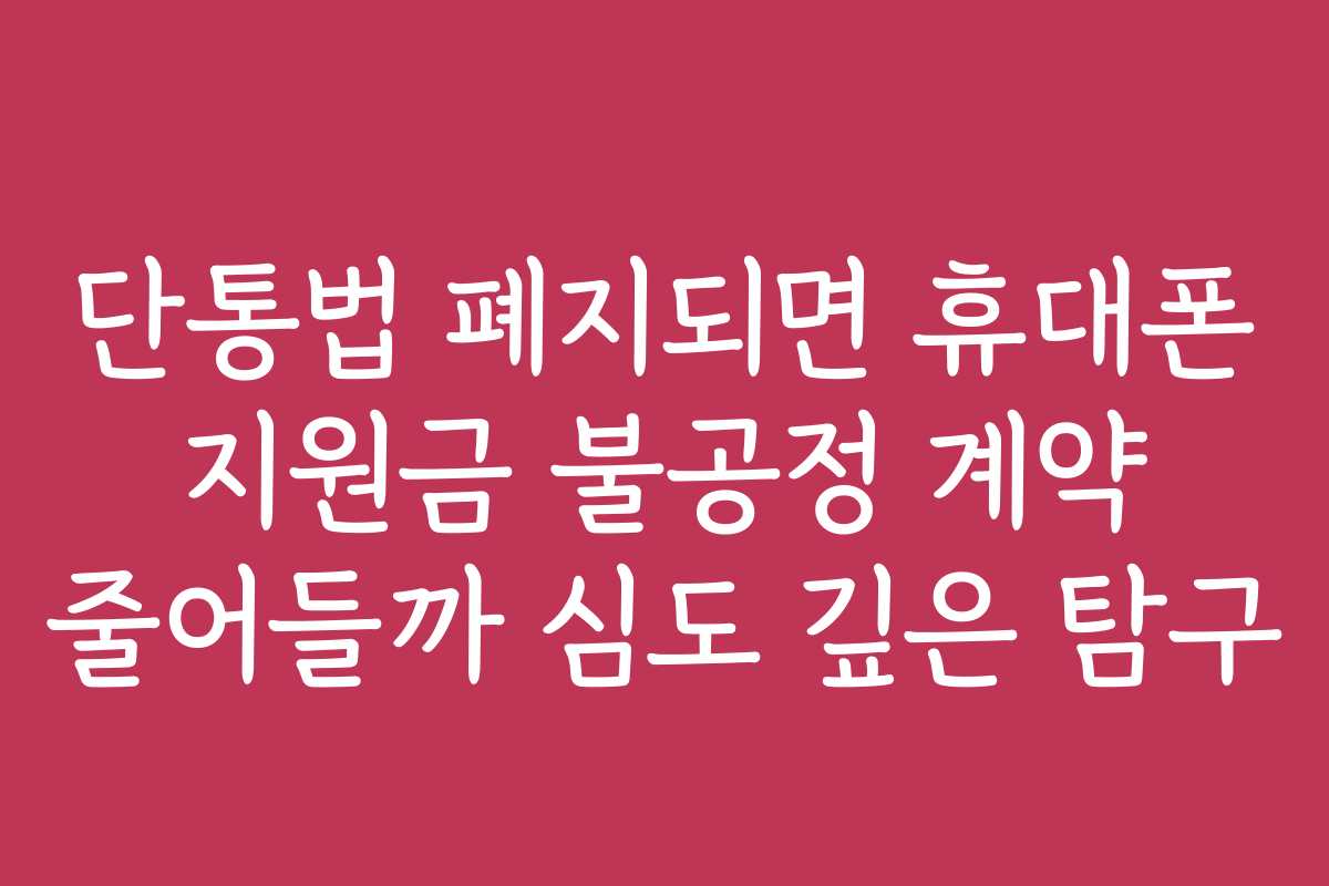 단통법 폐지되면 휴대폰 지원금 불공정 계약 줄어들까 심도 깊은 탐구