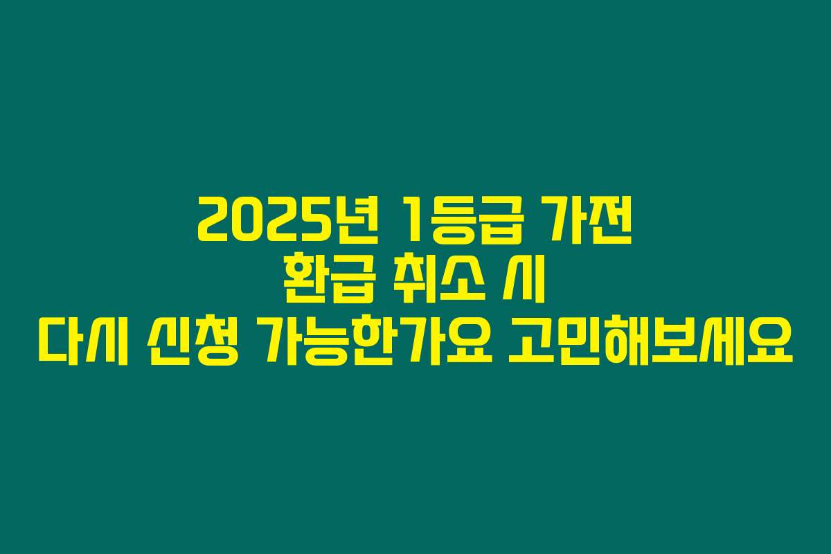 2025년 1등급 가전 환급 취소 시 다시 신청 가능한가요 고민해보세요