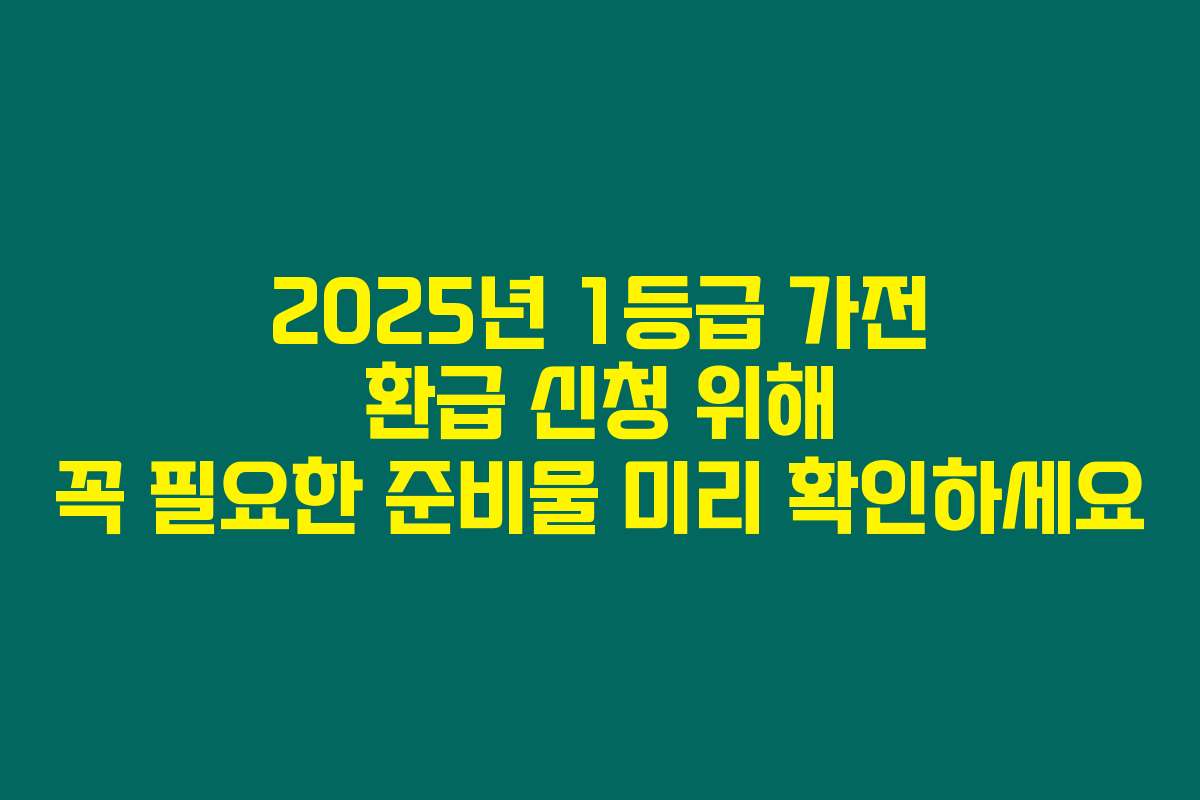 2025년 1등급 가전 환급 신청 위해 꼭 필요한 준비물 미리 확인하세요 2025년 1등급 가전 환급 신청 위해 꼭 필요한 준비물 미리 확인하세요