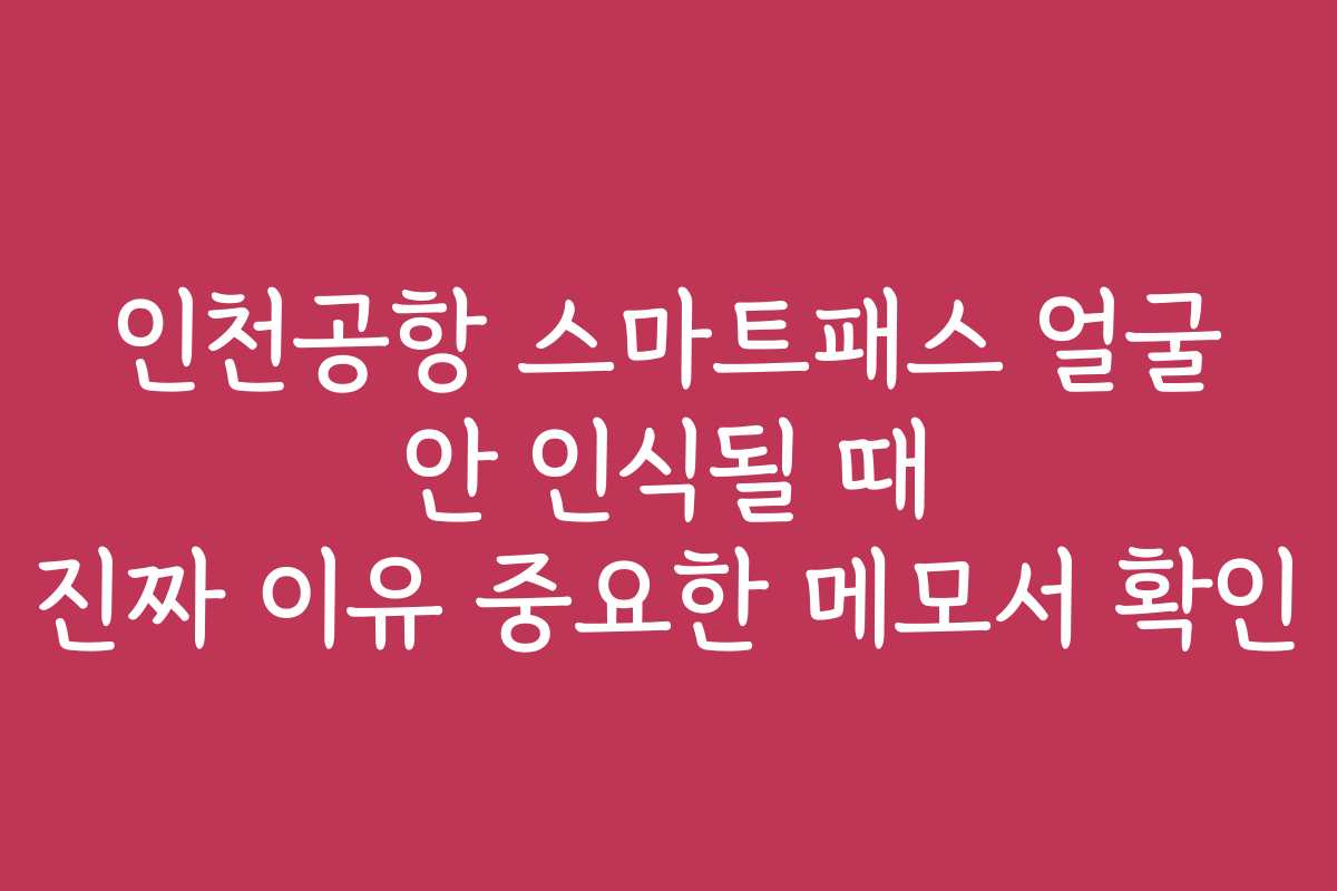 인천공항 스마트패스 얼굴 안 인식될 때 진짜 이유 중요한 메모서 확인