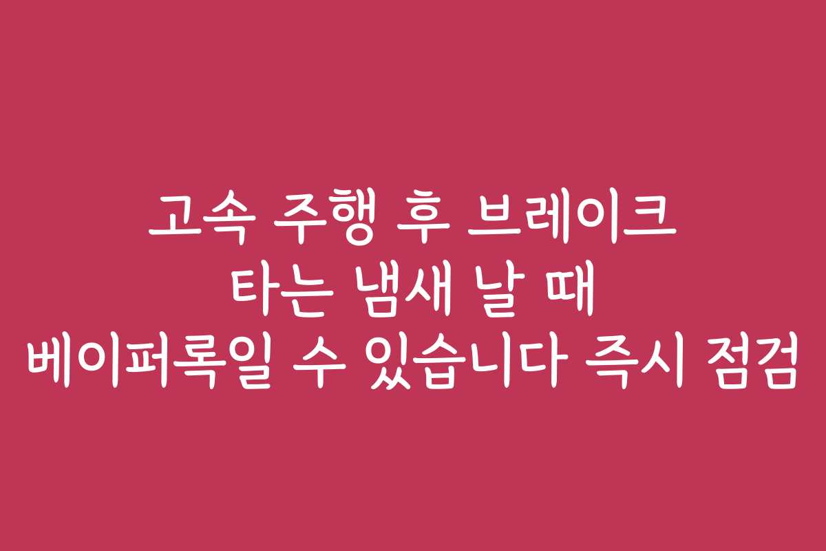 고속 주행 후 브레이크 타는 냄새 날 때 베이퍼록일 수 있습니다 즉시 점검