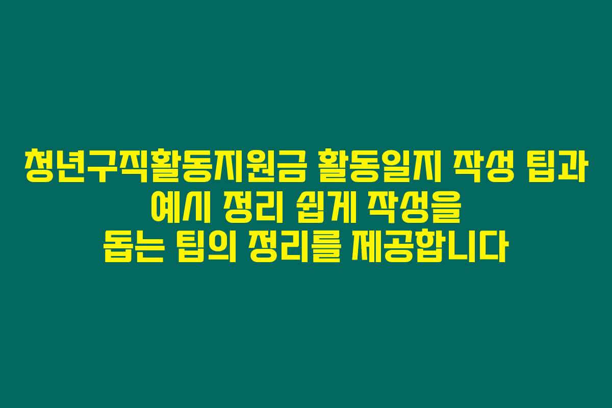 청년구직활동지원금 활동일지 작성 팁과 예시 정리 쉽게 작성을 돕는 팁의 정리를 제공합니다