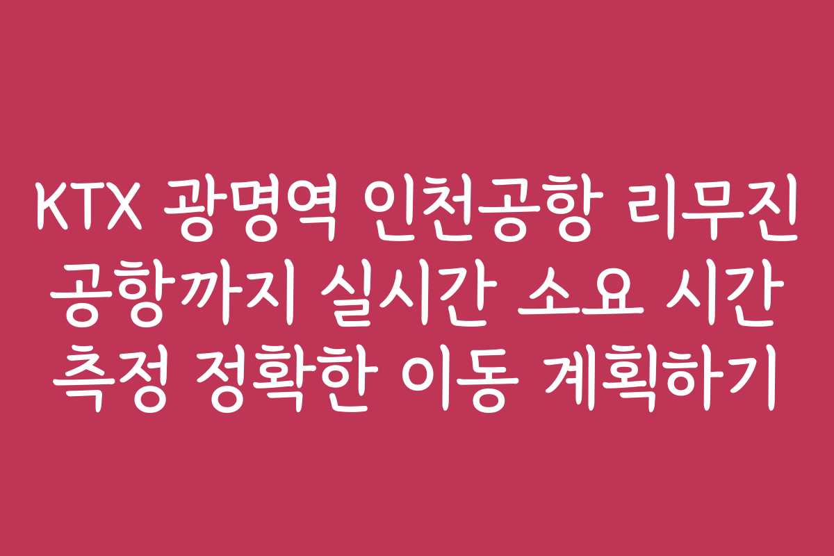 KTX 광명역 인천공항 리무진 공항까지 실시간 소요 시간 측정 정확한 이동 계획하기 KTX 광명역 인천공항 리무진 공항까지 실시간 소요 시간 측정 정확한 이동 계획하기
