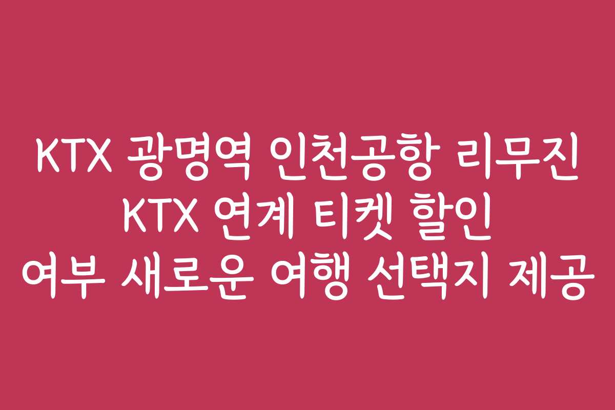 KTX 광명역 인천공항 리무진 KTX 연계 티켓 할인 여부 새로운 여행 선택지 제공