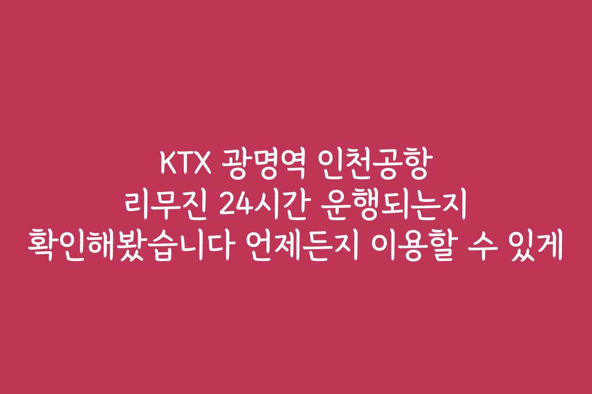 KTX 광명역 인천공항 리무진 24시간 운행되는지 확인해봤습니다 언제든지 이용할 수 있게