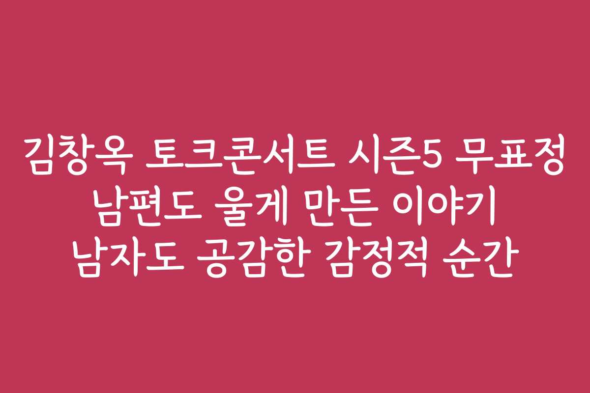 김창옥 토크콘서트 시즌5 무표정 남편도 울게 만든 이야기 남자도 공감한 감정적 순간