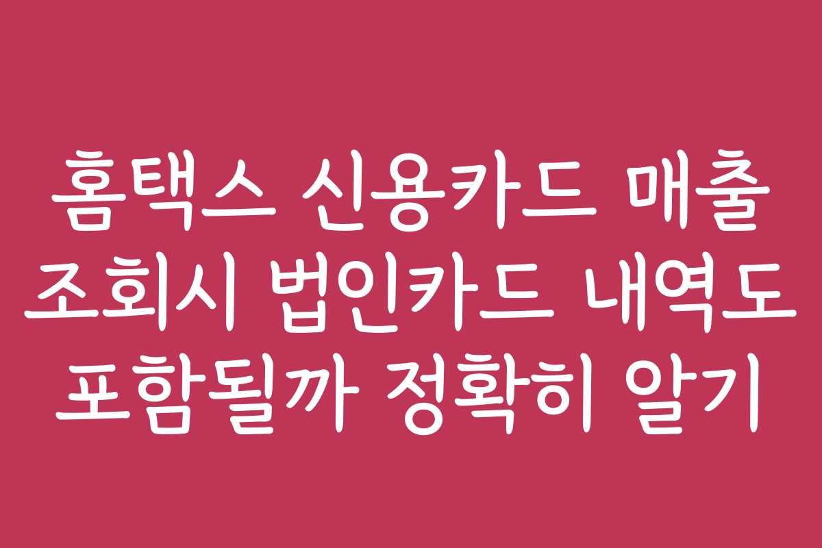 홈택스 신용카드 매출 조회시 법인카드 내역도 포함될까 정확히 알기