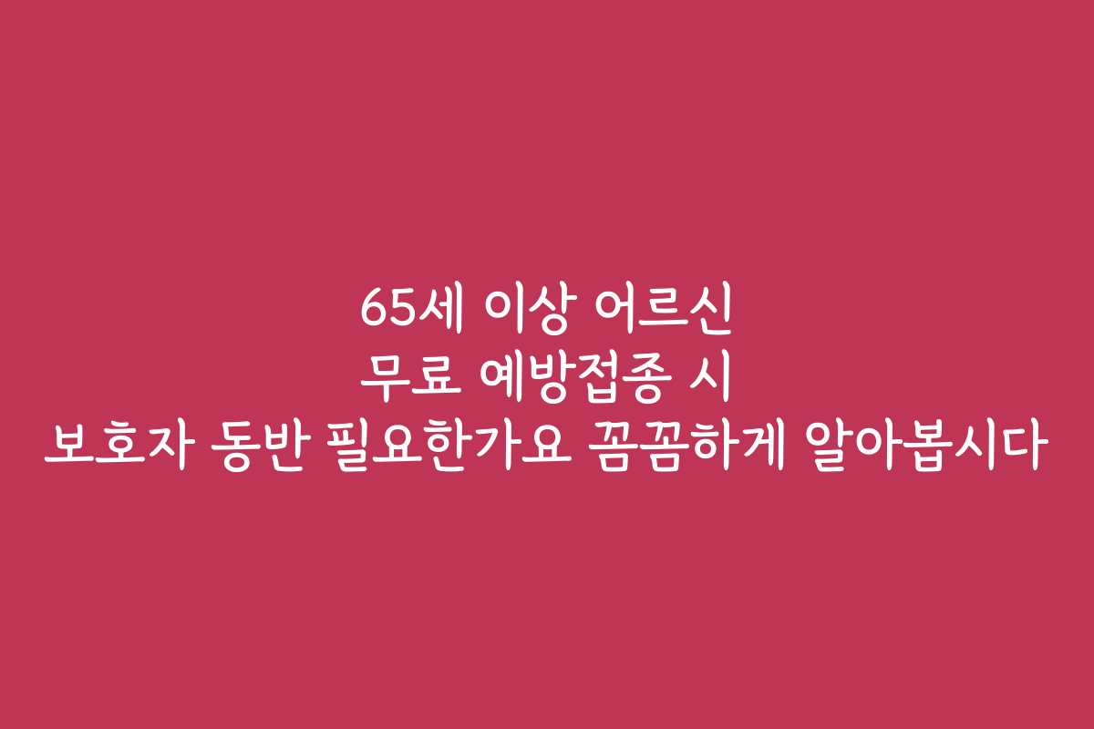 65세 이상 어르신 무료 예방접종 시 보호자 동반 필요한가요 꼼꼼하게 알아봅시다