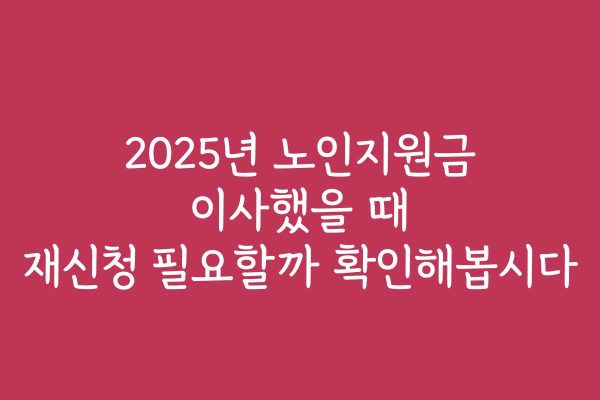 2025년 노인지원금 이사했을 때 재신청 필요할까 확인해봅시다