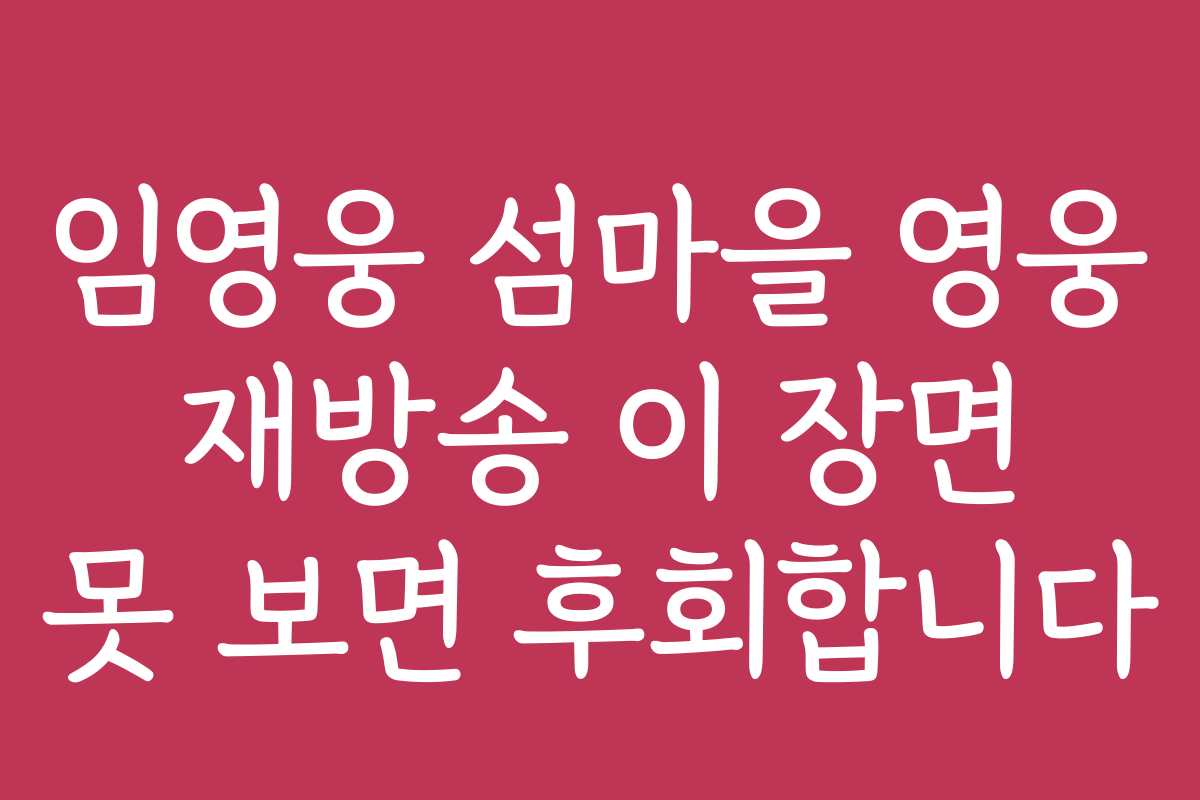 임영웅 섬마을 영웅 재방송 이 장면 못 보면 후회합니다