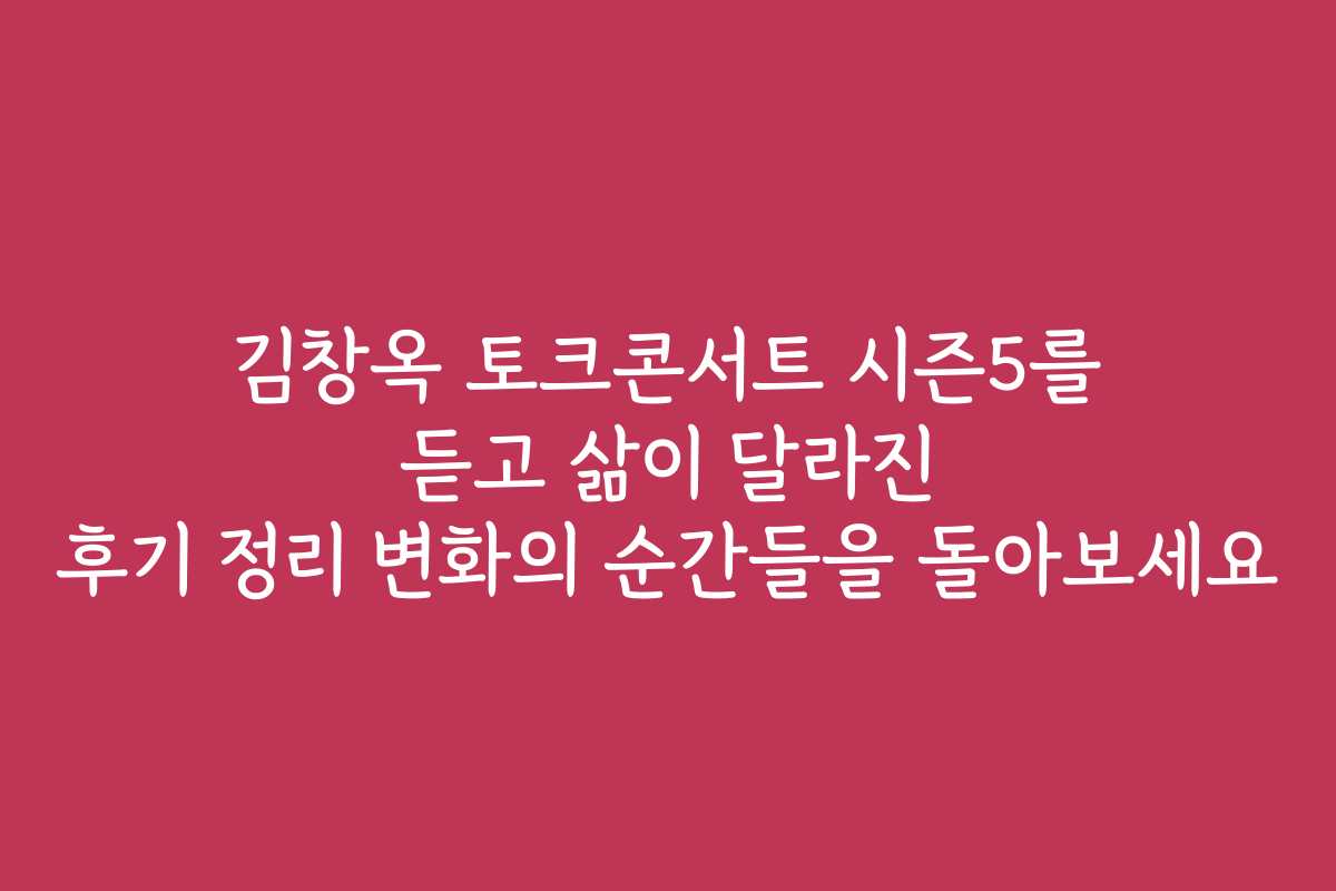 김창옥 토크콘서트 시즌5를 듣고 삶이 달라진 후기 정리 변화의 순간들을 돌아보세요