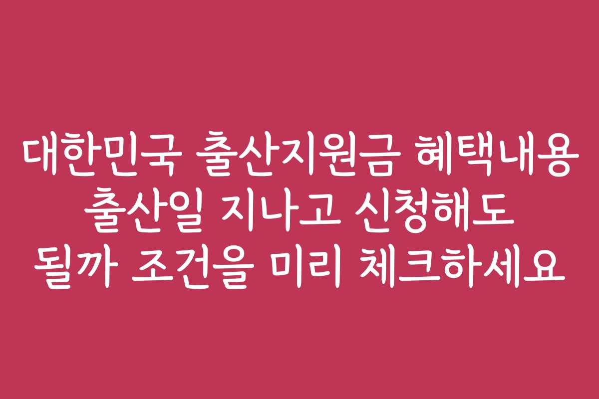 대한민국 출산지원금 혜택내용 출산일 지나고 신청해도 될까 조건을 미리 체크하세요