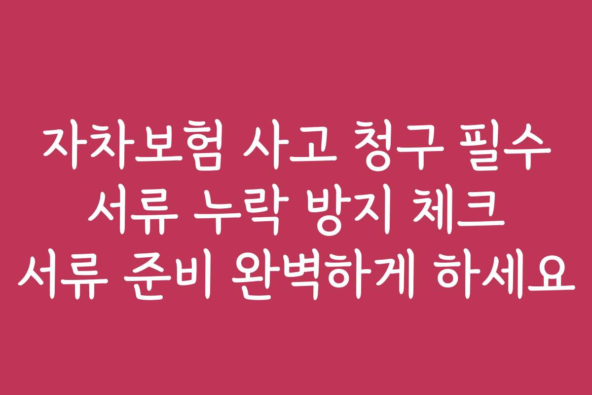 자차보험 사고 청구 필수 서류 누락 방지 체크 서류 준비 완벽하게 하세요 자차보험 사고 청구 필수 서류 누락 방지 체크 서류 준비 완벽하게 하세요