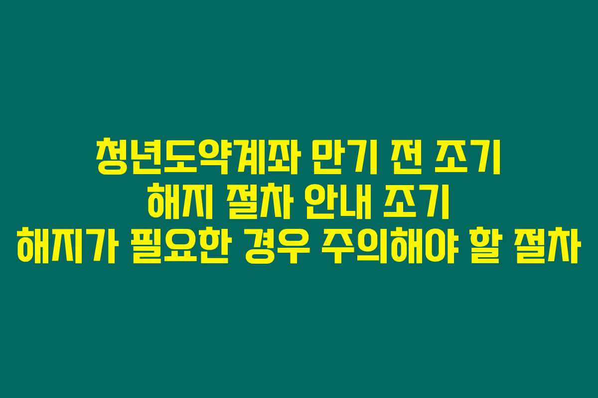 청년도약계좌 만기 전 조기 해지 절차 안내 조기 해지가 필요한 경우 주의해야 할 절차
