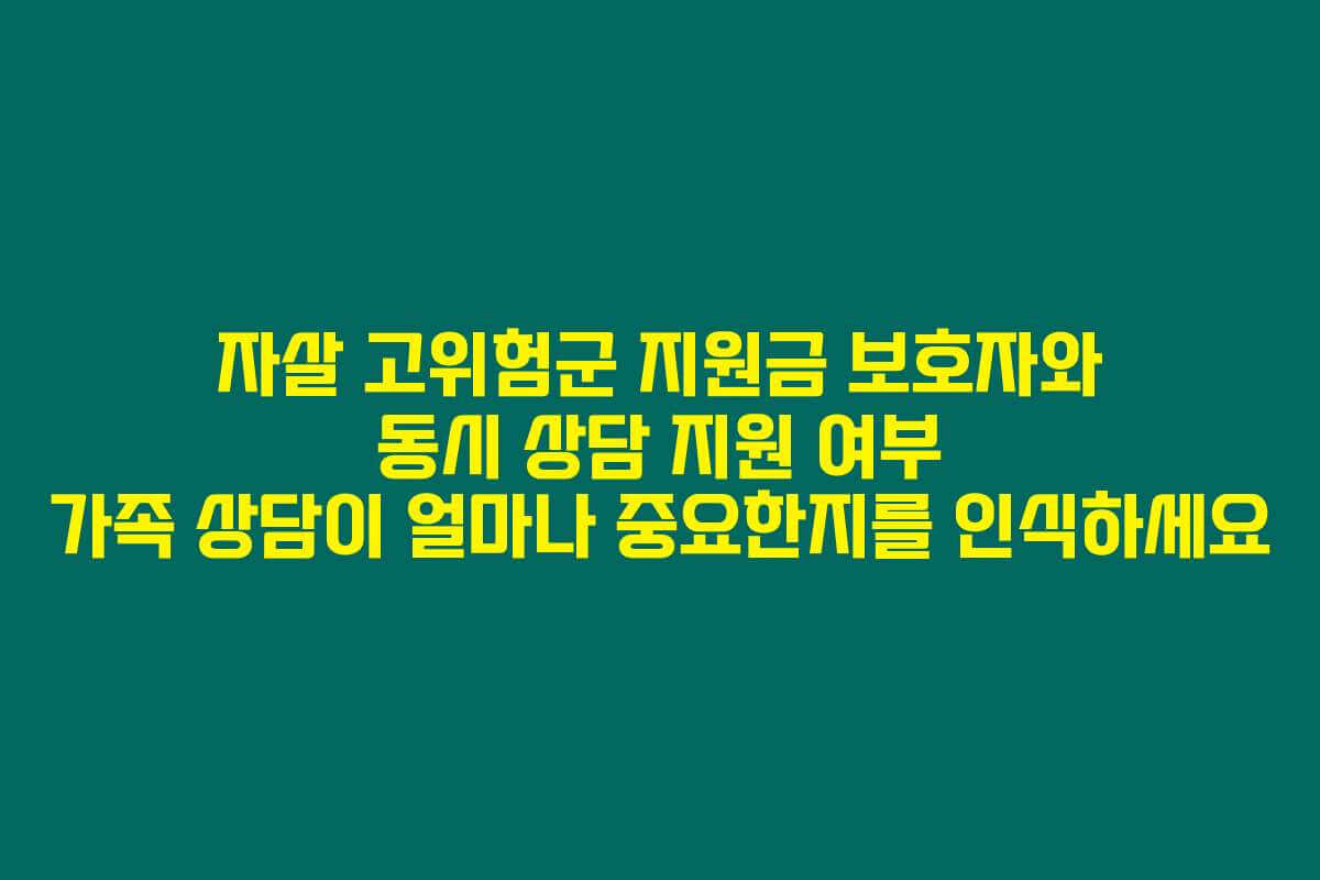 자살 고위험군 지원금 보호자와 동시 상담 지원 여부 가족 상담이 얼마나 중요한지를 인식하세요