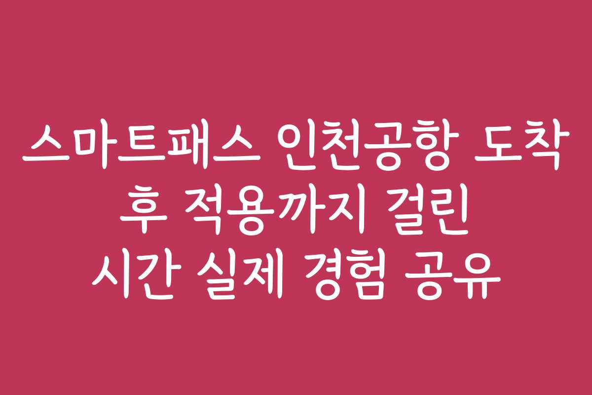 스마트패스 인천공항 도착 후 적용까지 걸린 시간 실제 경험 공유