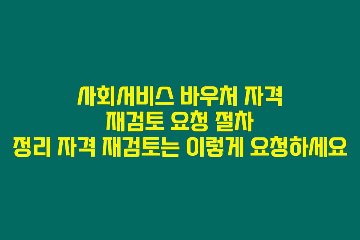 사회서비스 바우처 자격 재검토 요청 절차 정리 자격 재검토는 이렇게 요청하세요